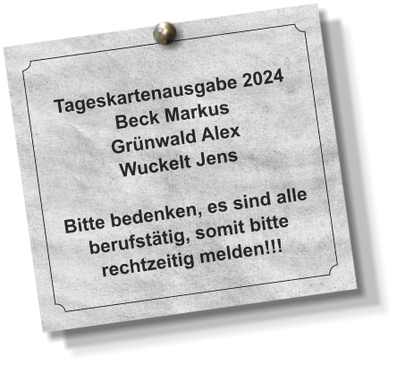 Tageskartenausgabe 2024 Beck Markus Grünwald Alex Wuckelt Jens  Bitte bedenken, es sind alle berufstätig, somit bitte rechtzeitig melden!!!
