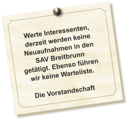 Werte Interessenten, derzeit werden keine Neuaufnahmen in den SAV Breitbrunn getätigt. Ebenso führen wir keine Warteliste.  Die Vorstandschaft